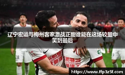 辽宁宏运与梅州客家激战正酣谁能在这场较量中笑到最后