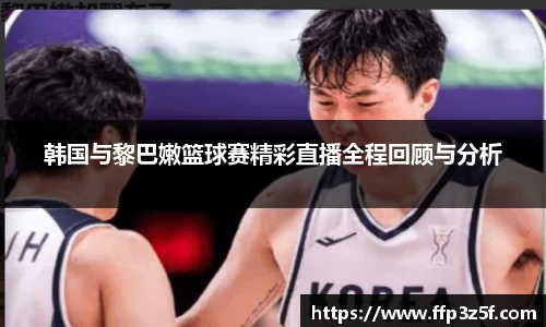 韩国与黎巴嫩篮球赛精彩直播全程回顾与分析