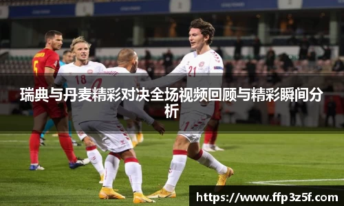 瑞典与丹麦精彩对决全场视频回顾与精彩瞬间分析