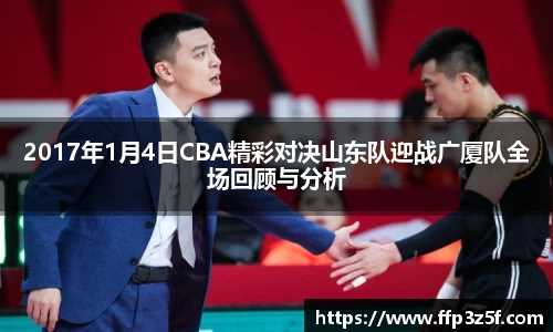 2017年1月4日CBA精彩对决山东队迎战广厦队全场回顾与分析