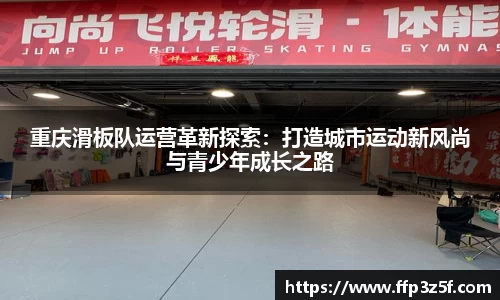 重庆滑板队运营革新探索：打造城市运动新风尚与青少年成长之路